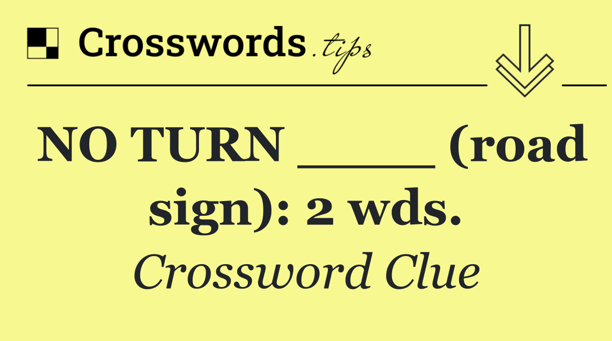 NO TURN ____ (road sign): 2 wds.