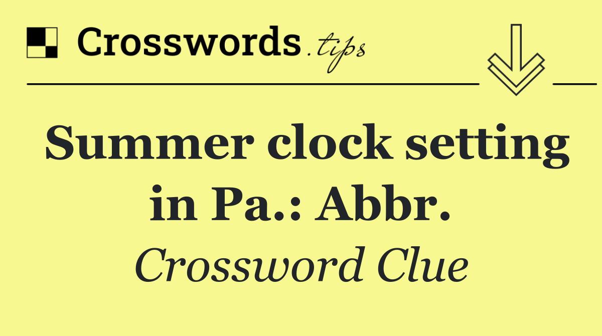 Summer clock setting in Pa.: Abbr.