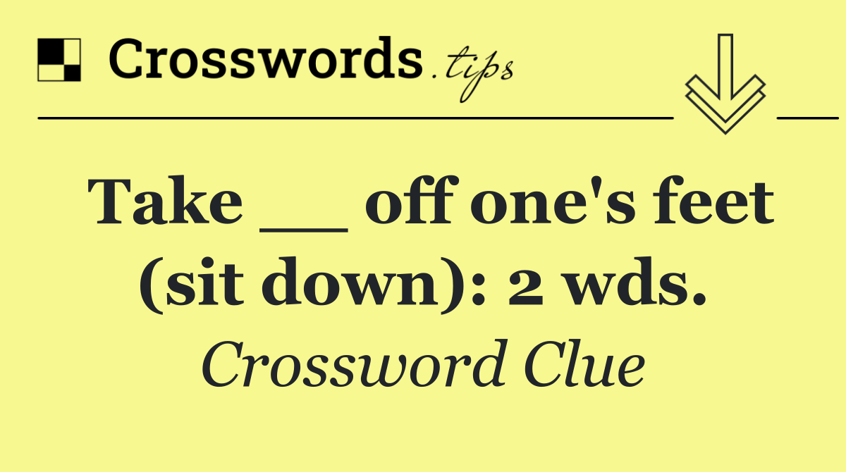 Take __ off one's feet (sit down): 2 wds.