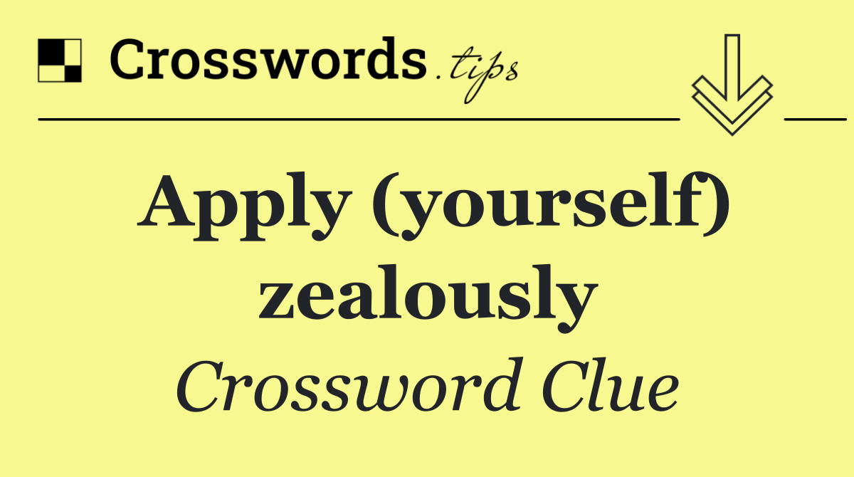 Apply (yourself) zealously