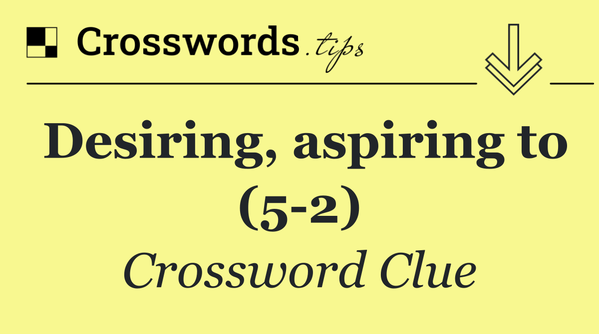Desiring, aspiring to (5 2)
