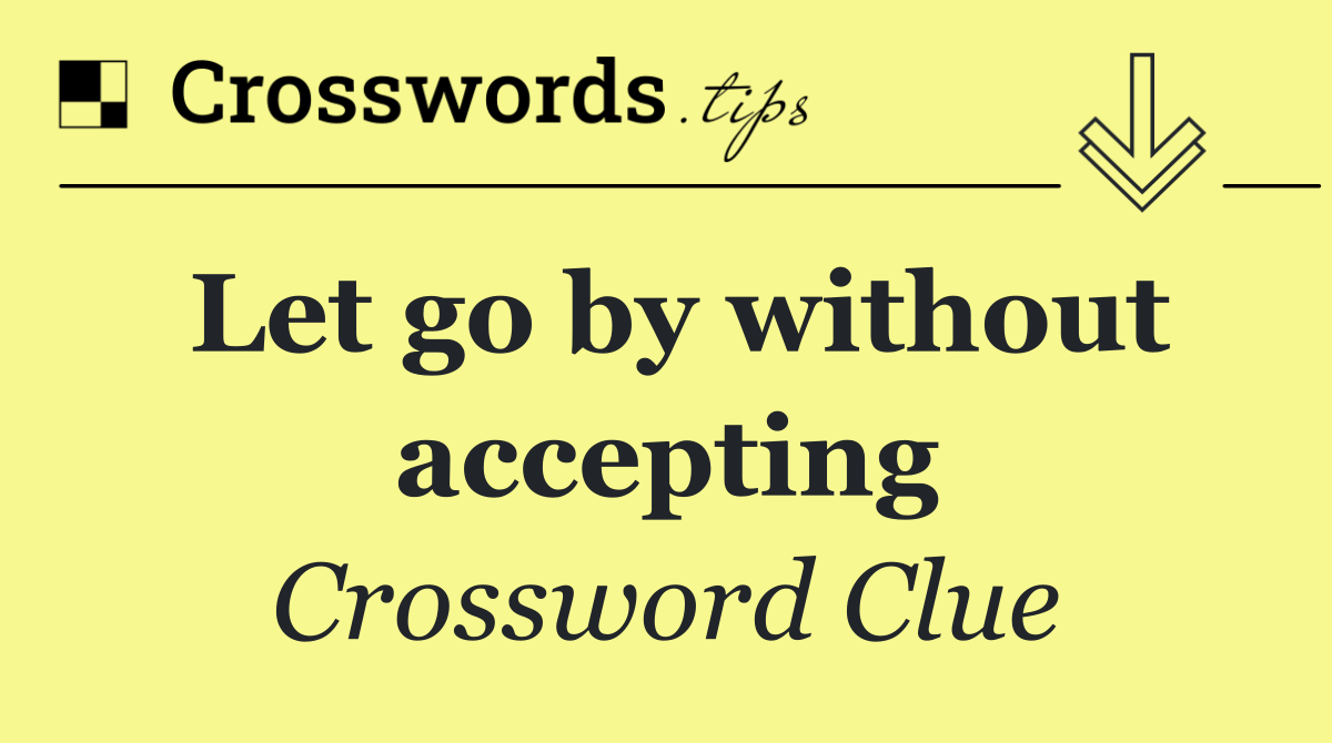 Let go by without accepting