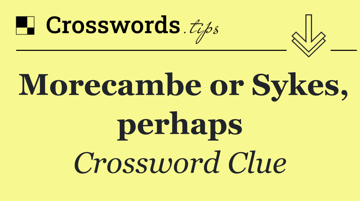 Morecambe or Sykes, perhaps