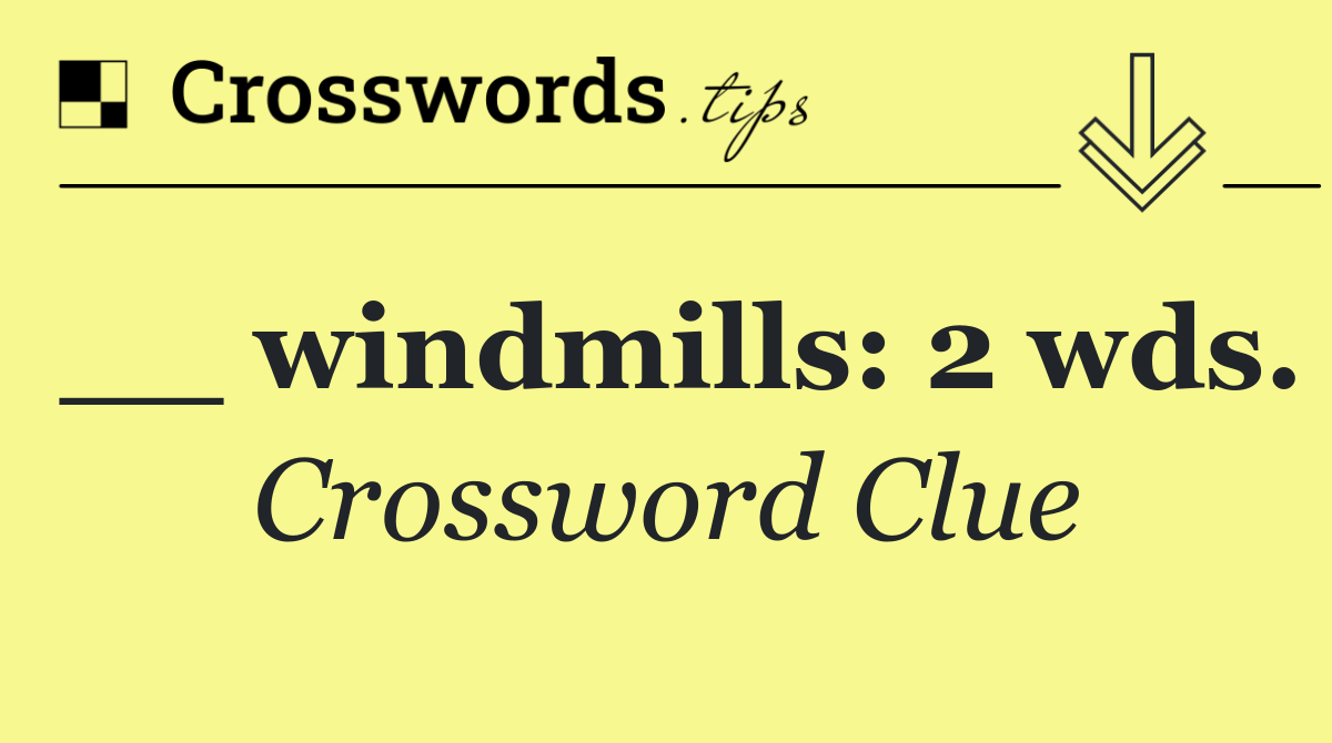 __ windmills: 2 wds.