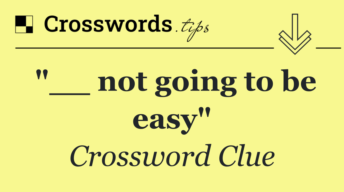 "__ not going to be easy"