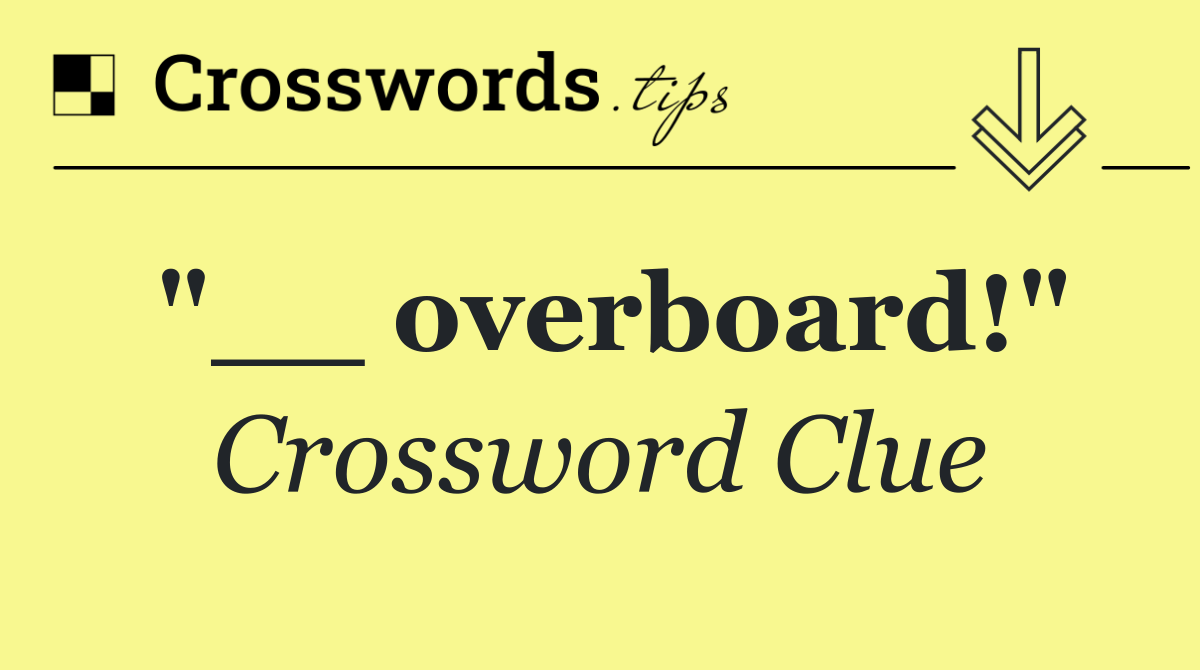 "__ overboard!"