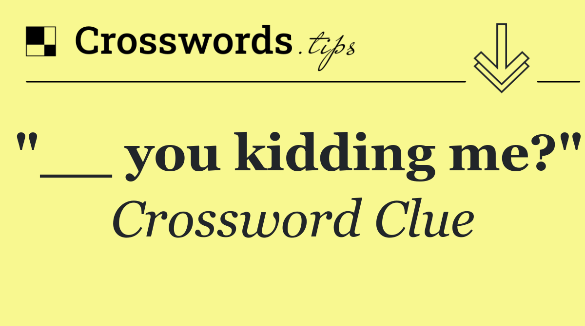 "__ you kidding me?"