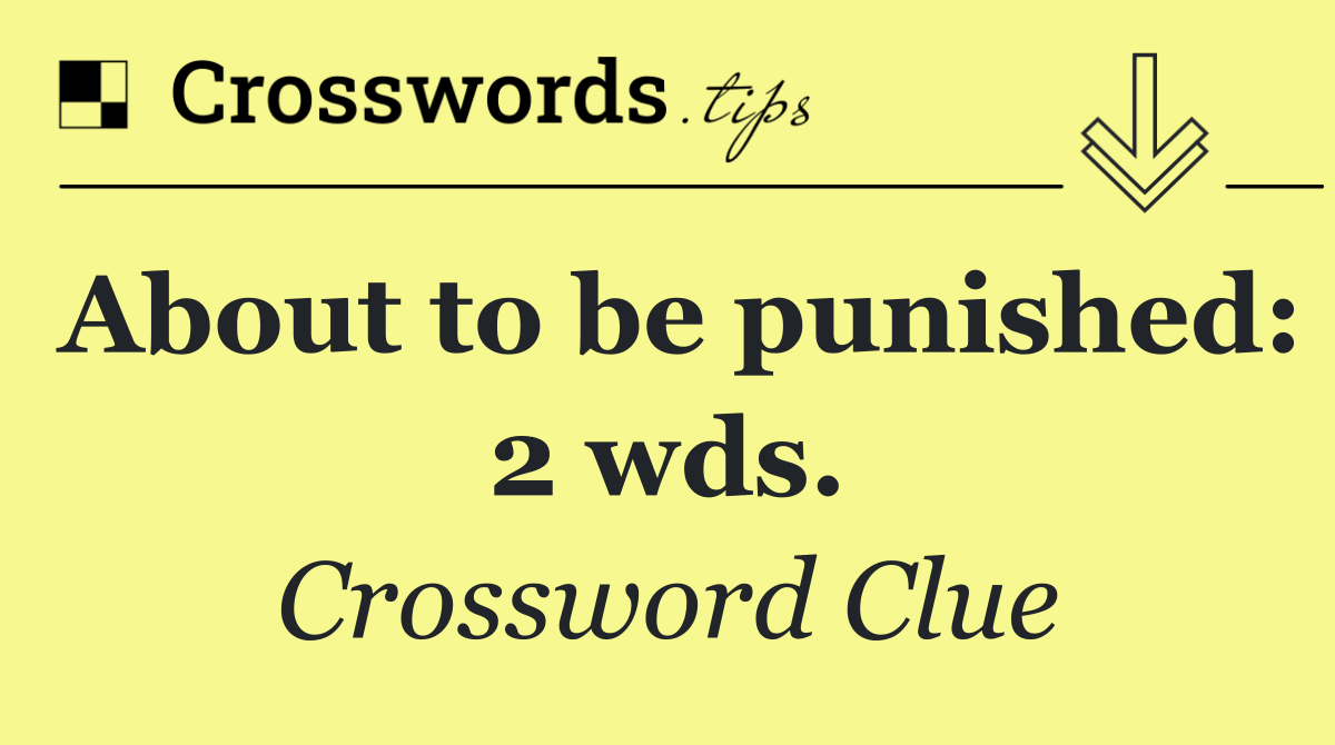 About to be punished: 2 wds.