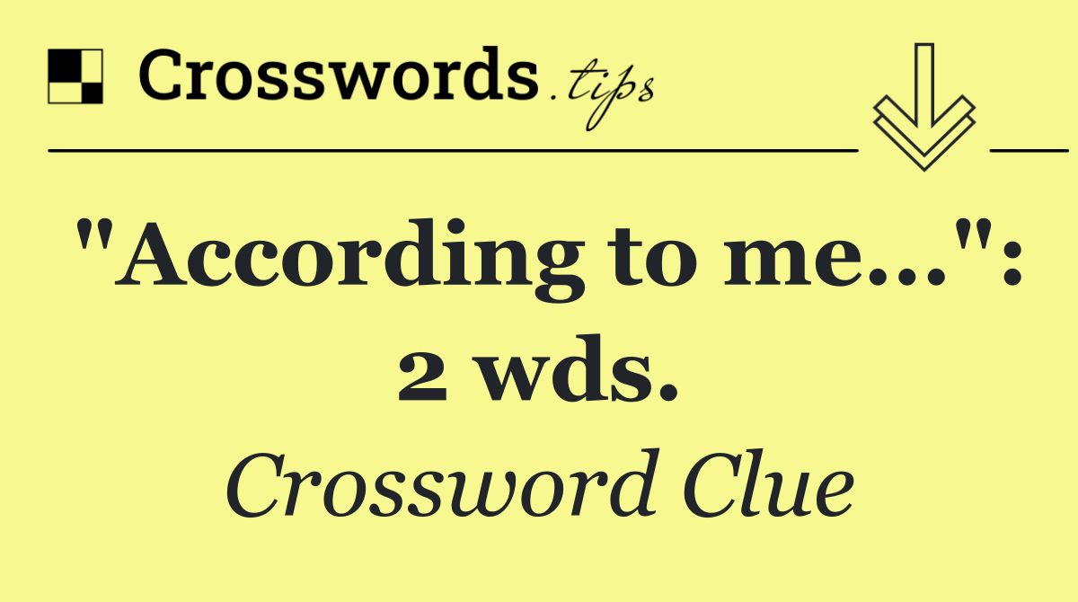 "According to me...": 2 wds.