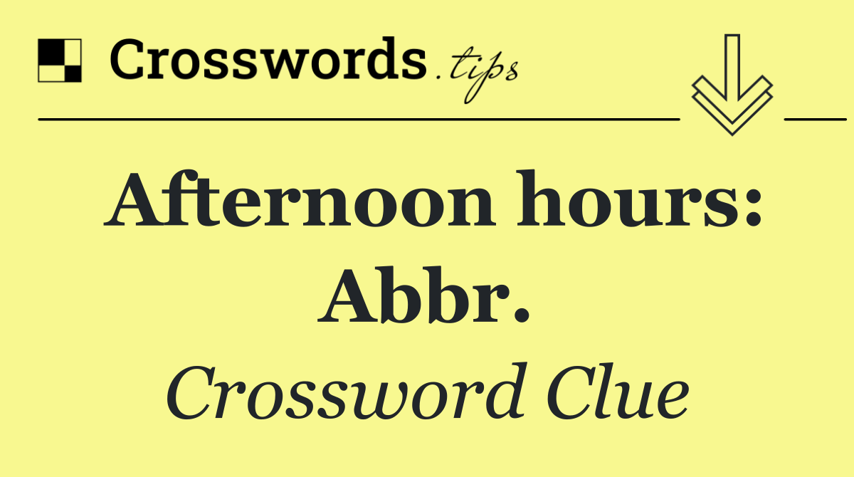 Afternoon hours: Abbr.