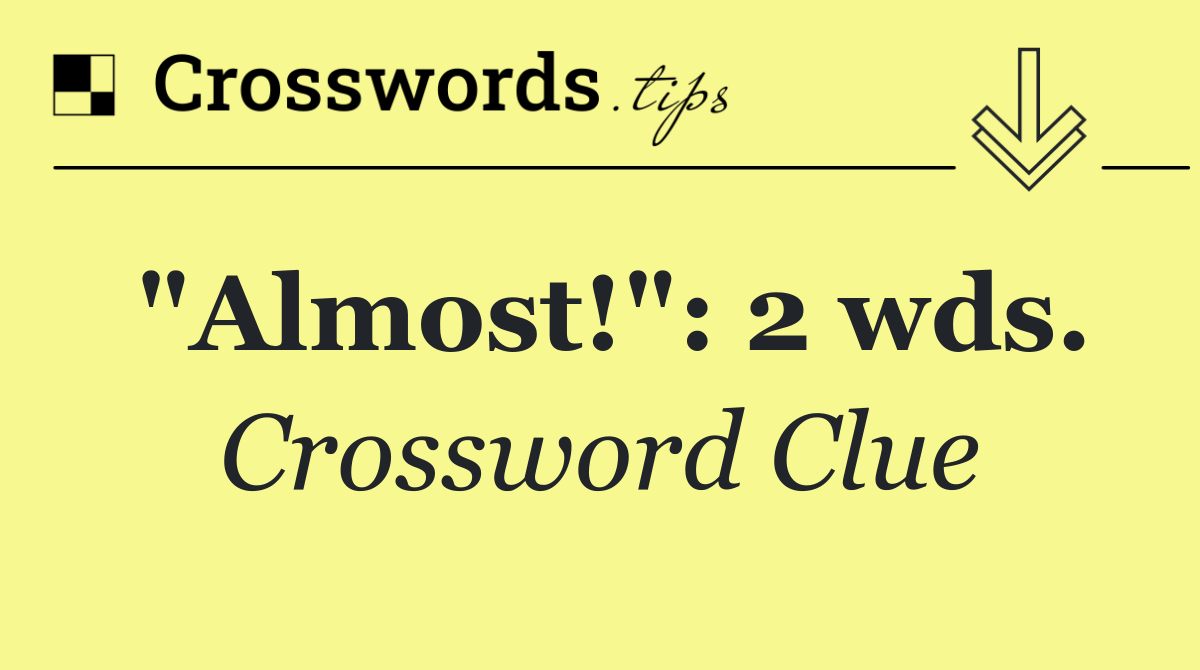 "Almost!": 2 wds.