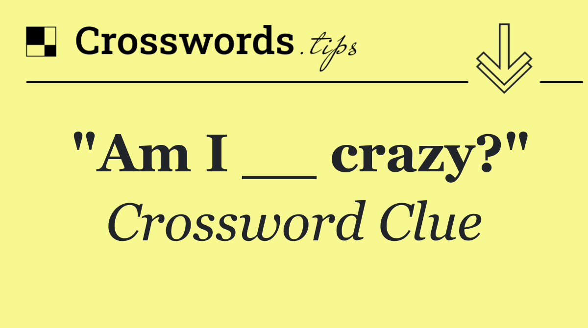 "Am I __ crazy?"