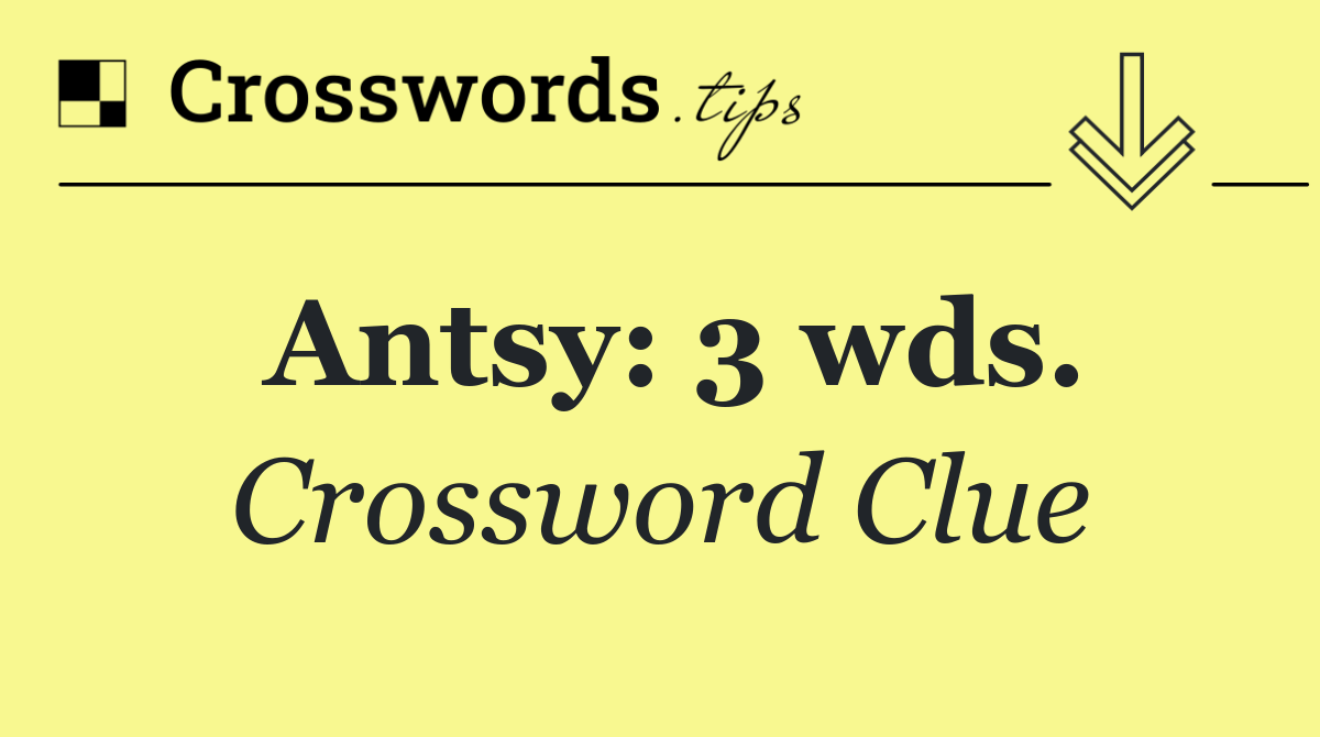 Antsy: 3 wds.