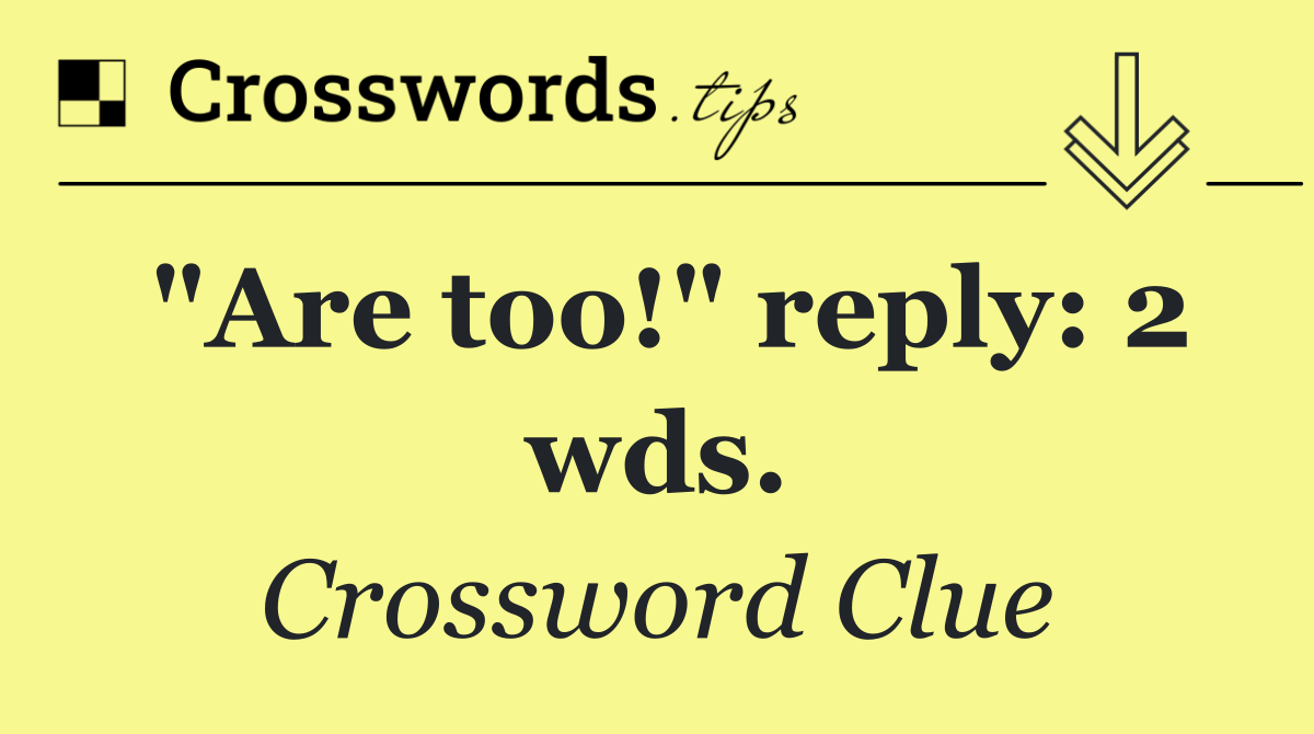 "Are too!" reply: 2 wds.