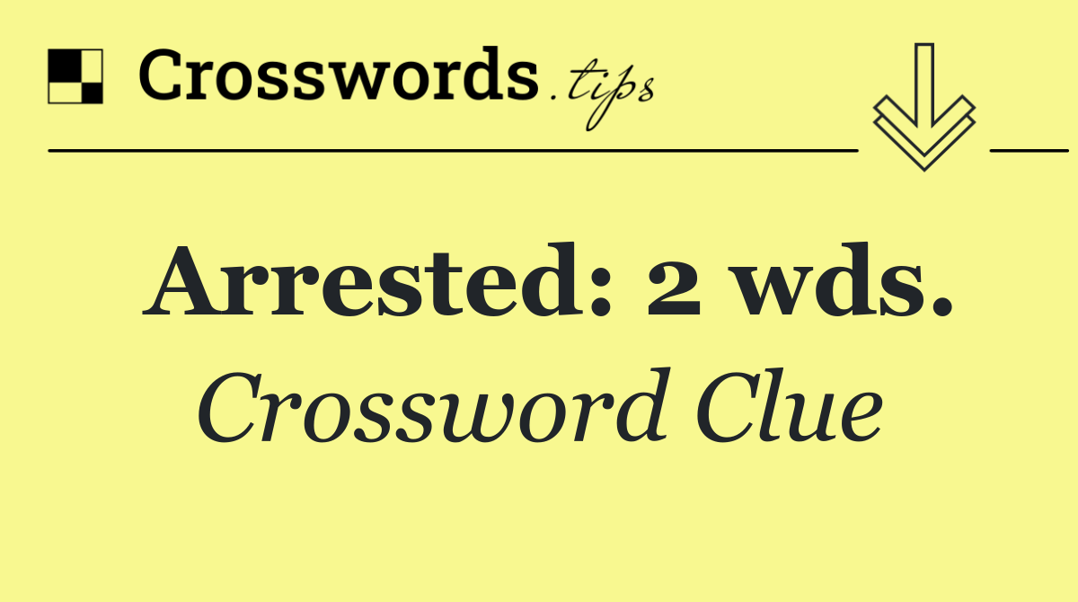 Arrested: 2 wds.