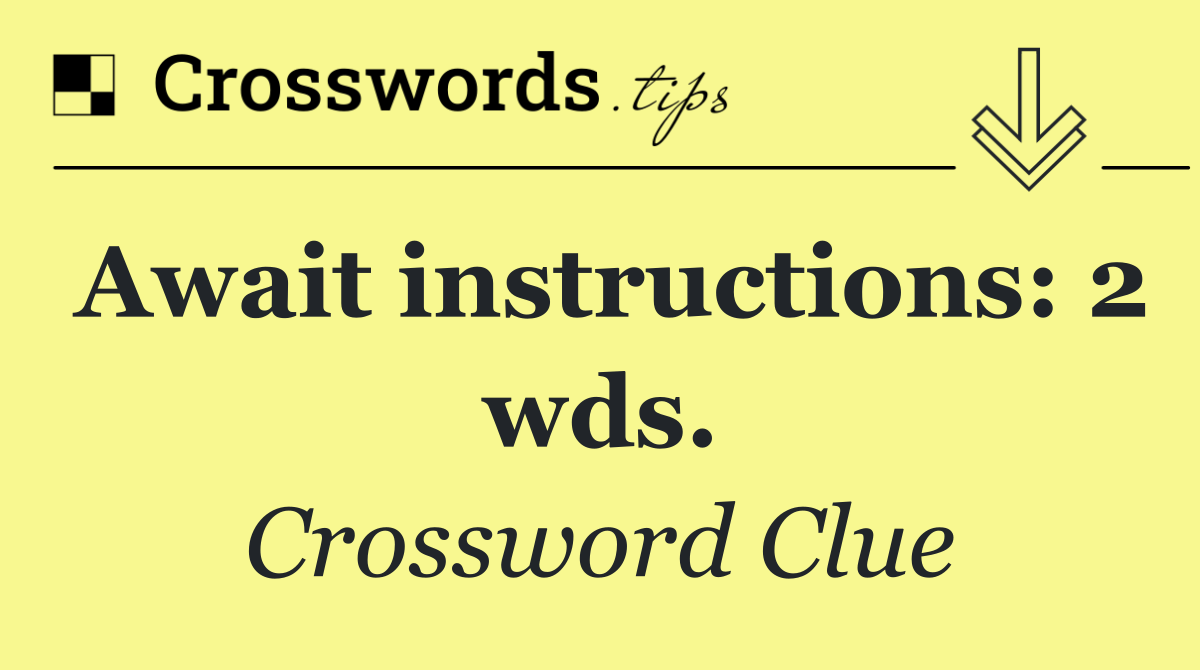 Await instructions: 2 wds.