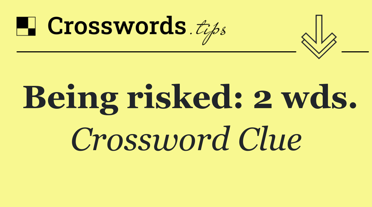 Being risked: 2 wds.