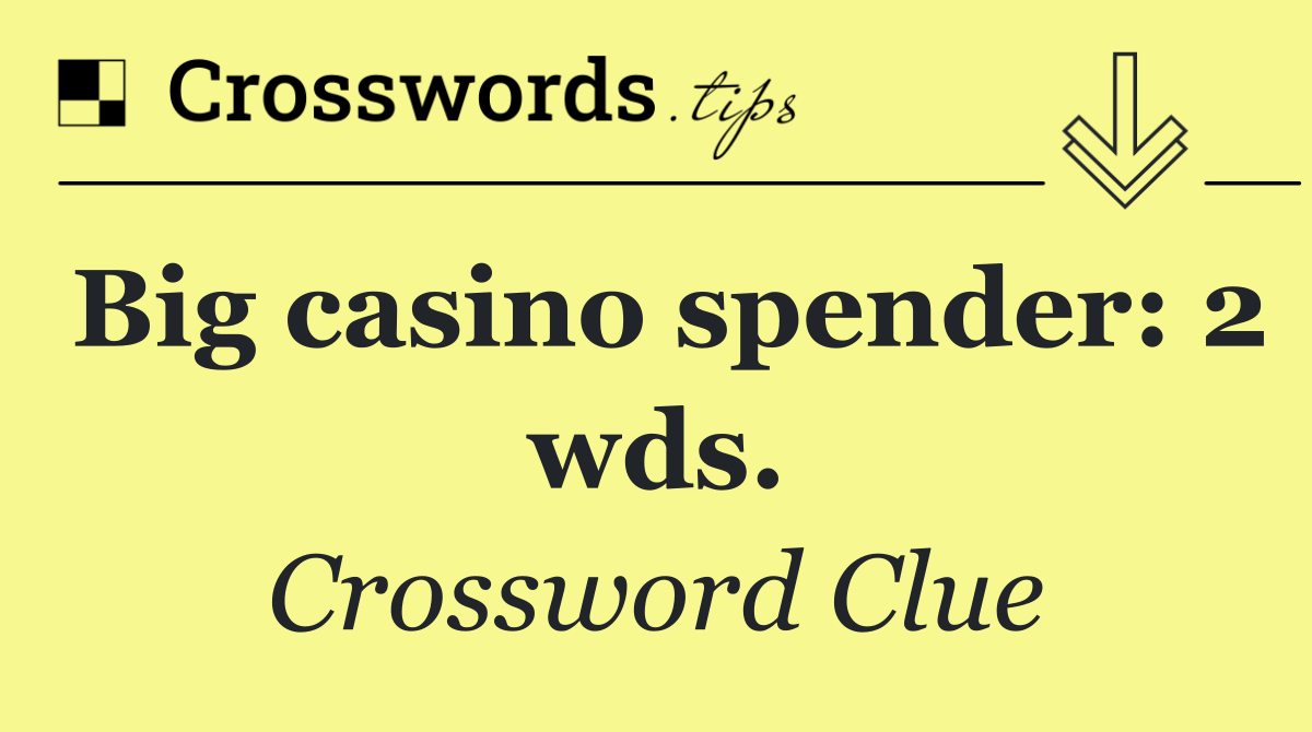 Big casino spender: 2 wds.