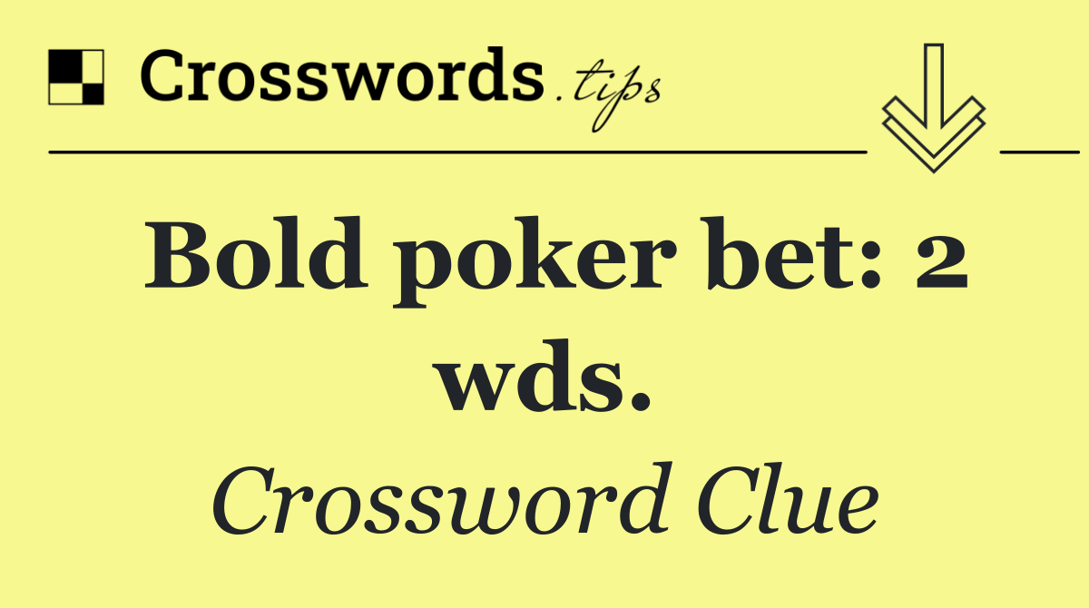 Bold poker bet: 2 wds.