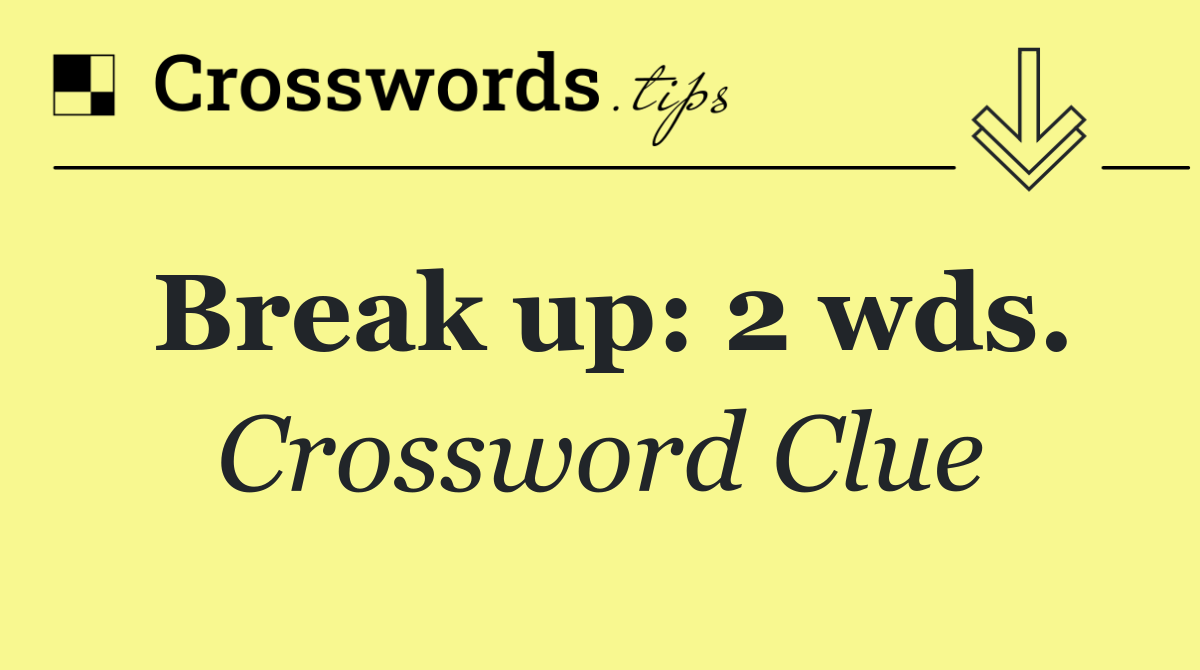 Break up: 2 wds.