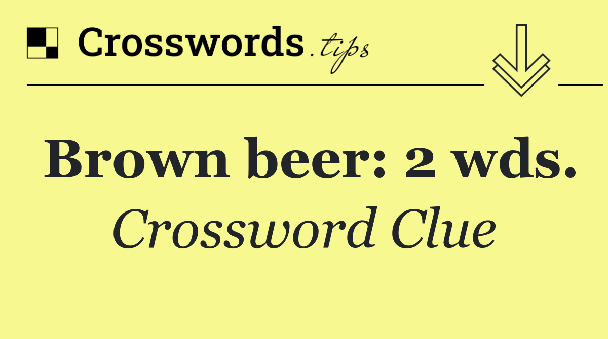 Brown beer: 2 wds.