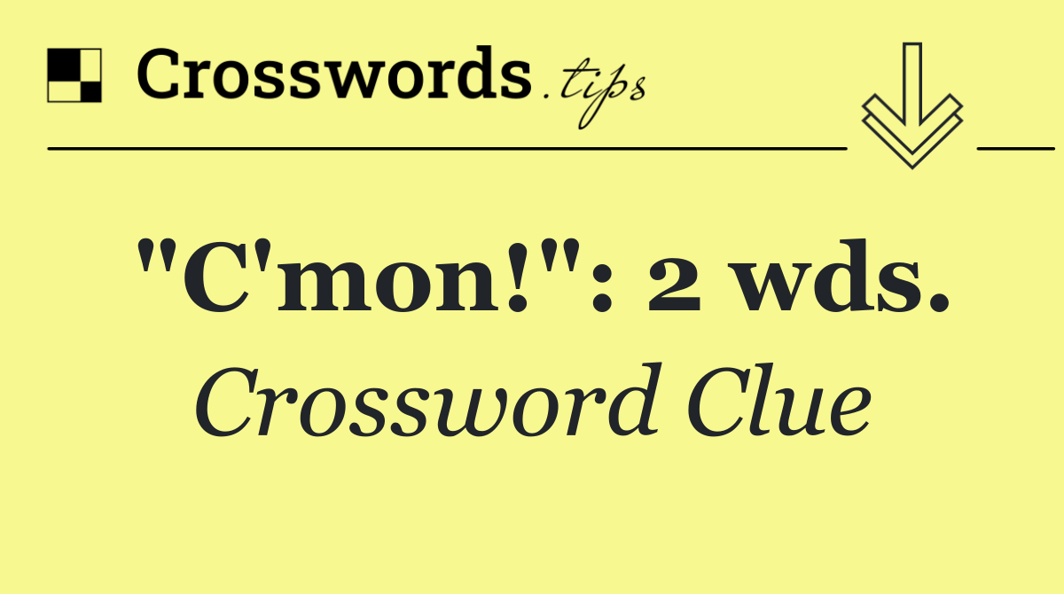 "C'mon!": 2 wds.