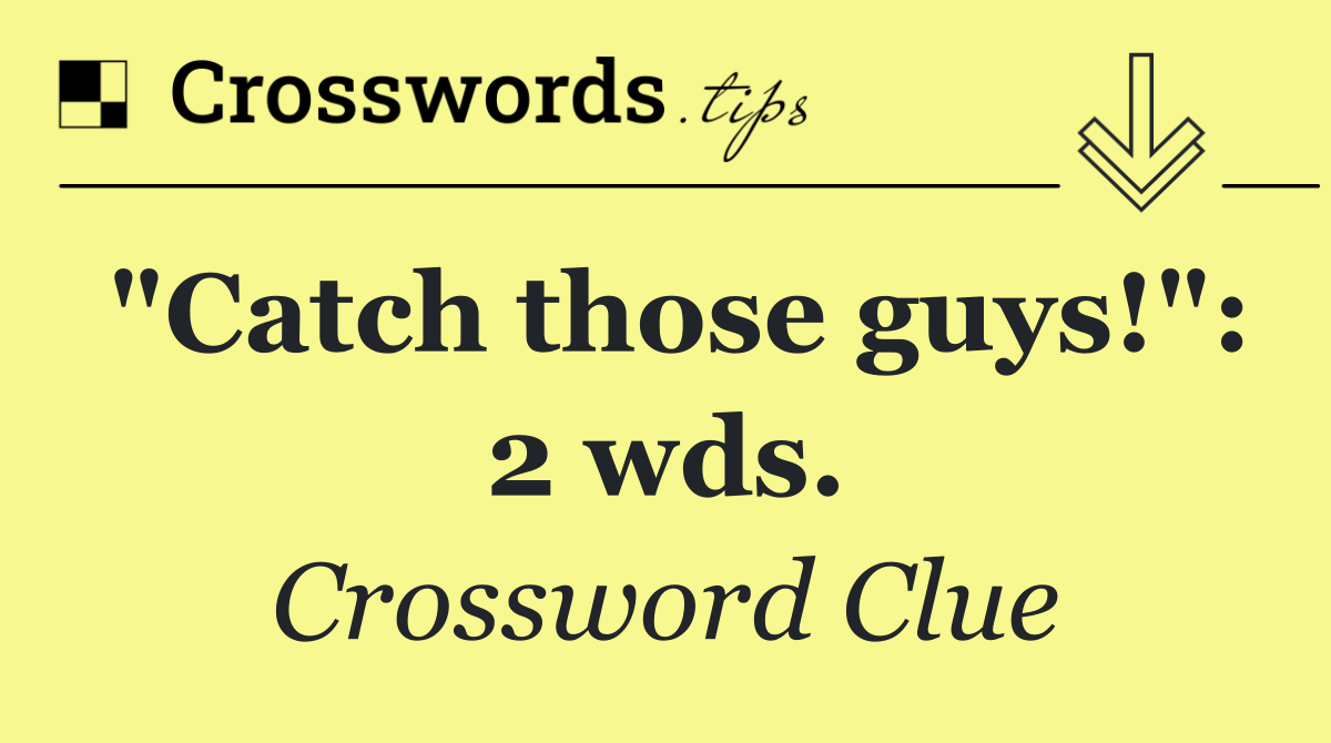 "Catch those guys!": 2 wds.