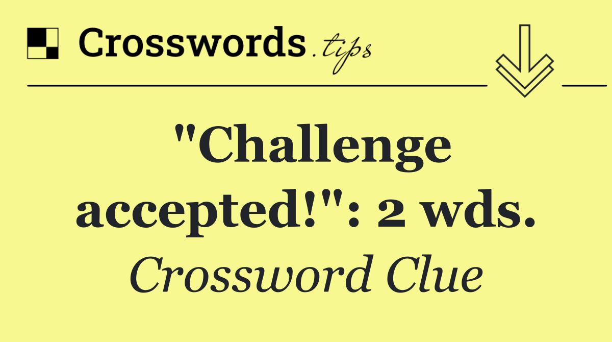 "Challenge accepted!": 2 wds.