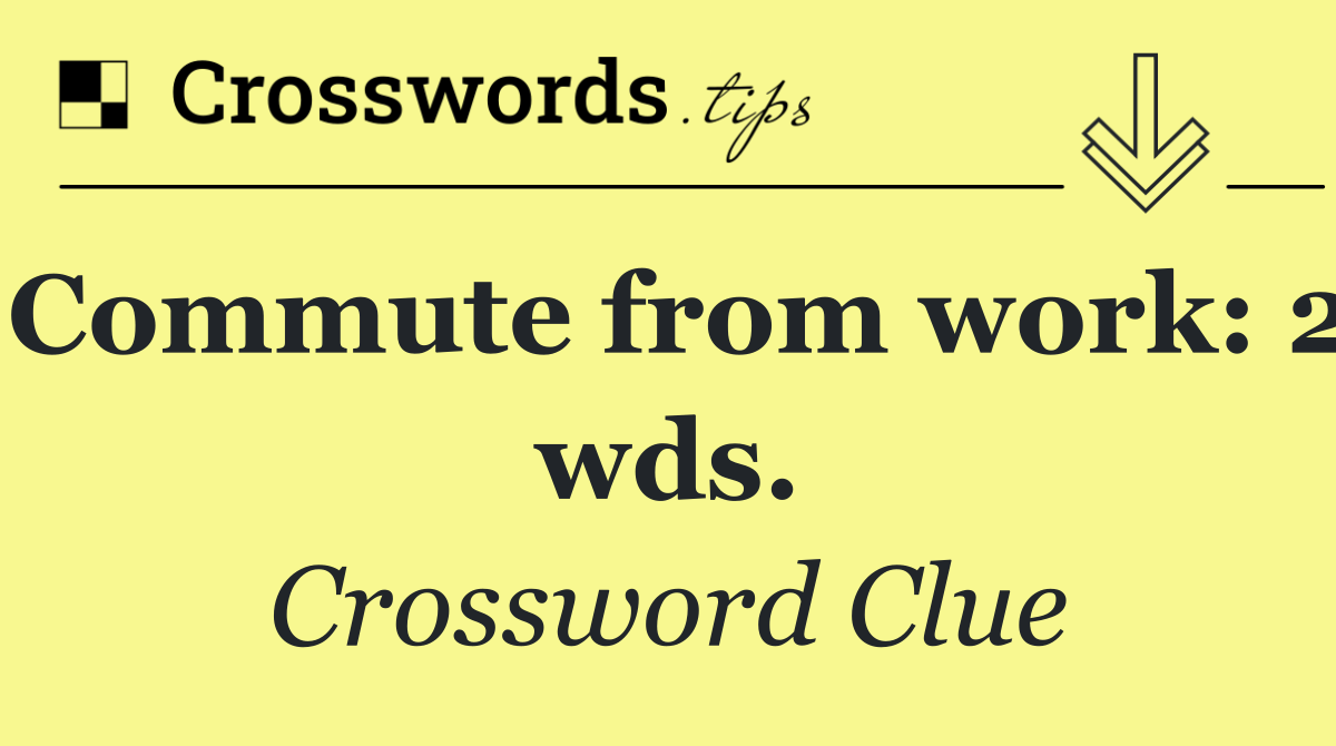 Commute from work: 2 wds.