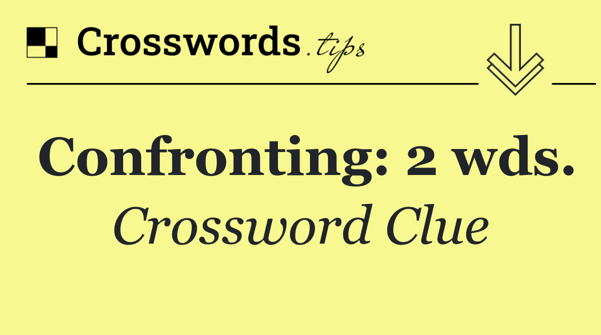 Confronting: 2 wds.