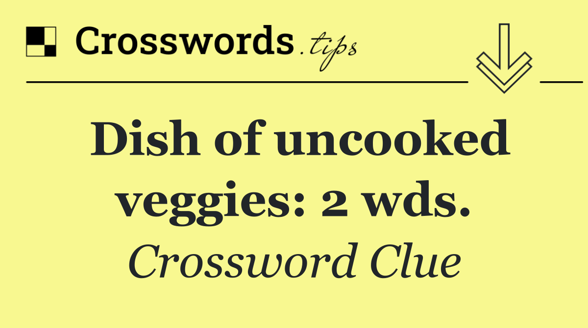 Dish of uncooked veggies: 2 wds.