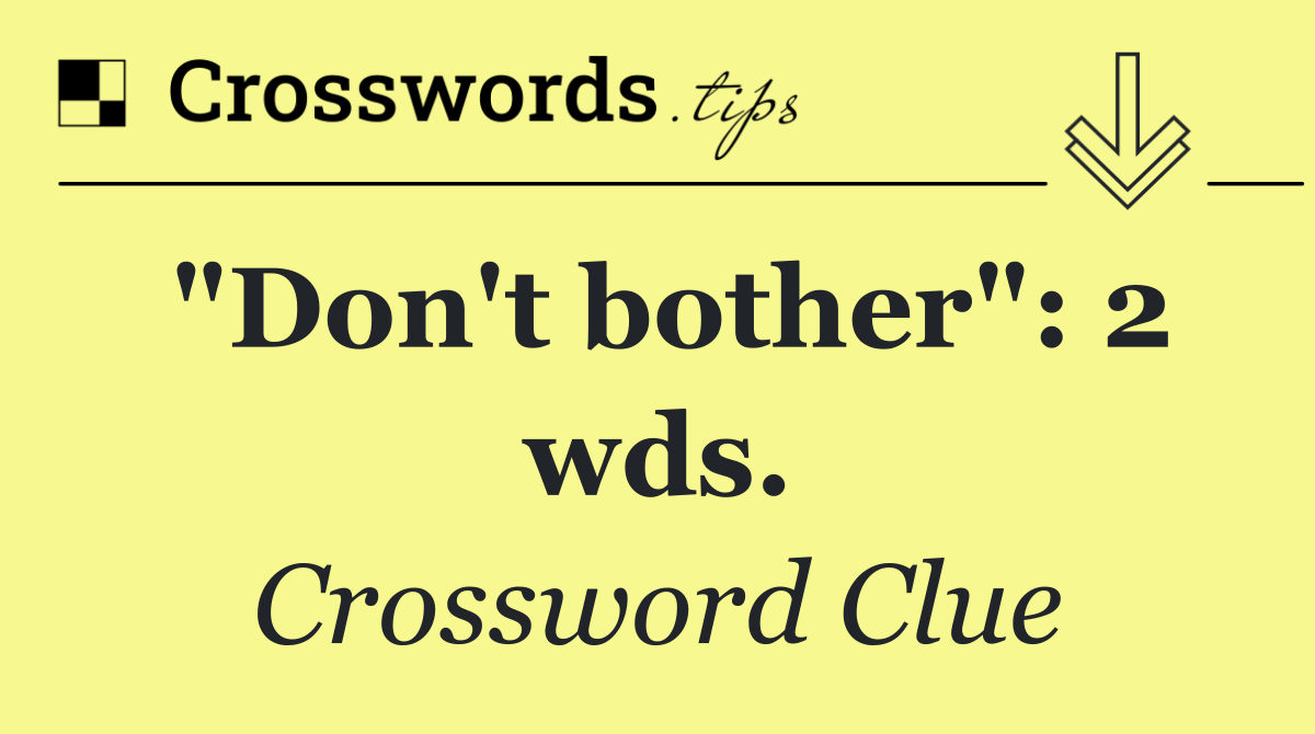 "Don't bother": 2 wds.