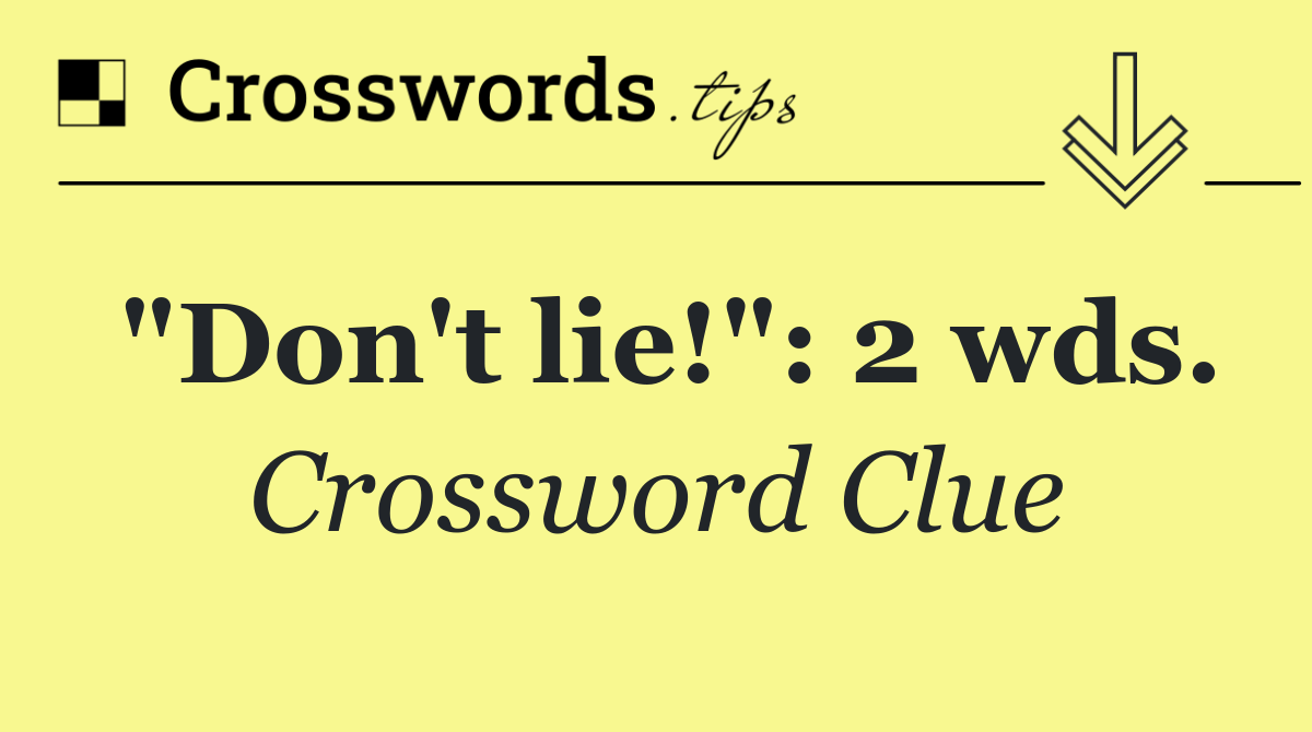 "Don't lie!": 2 wds.