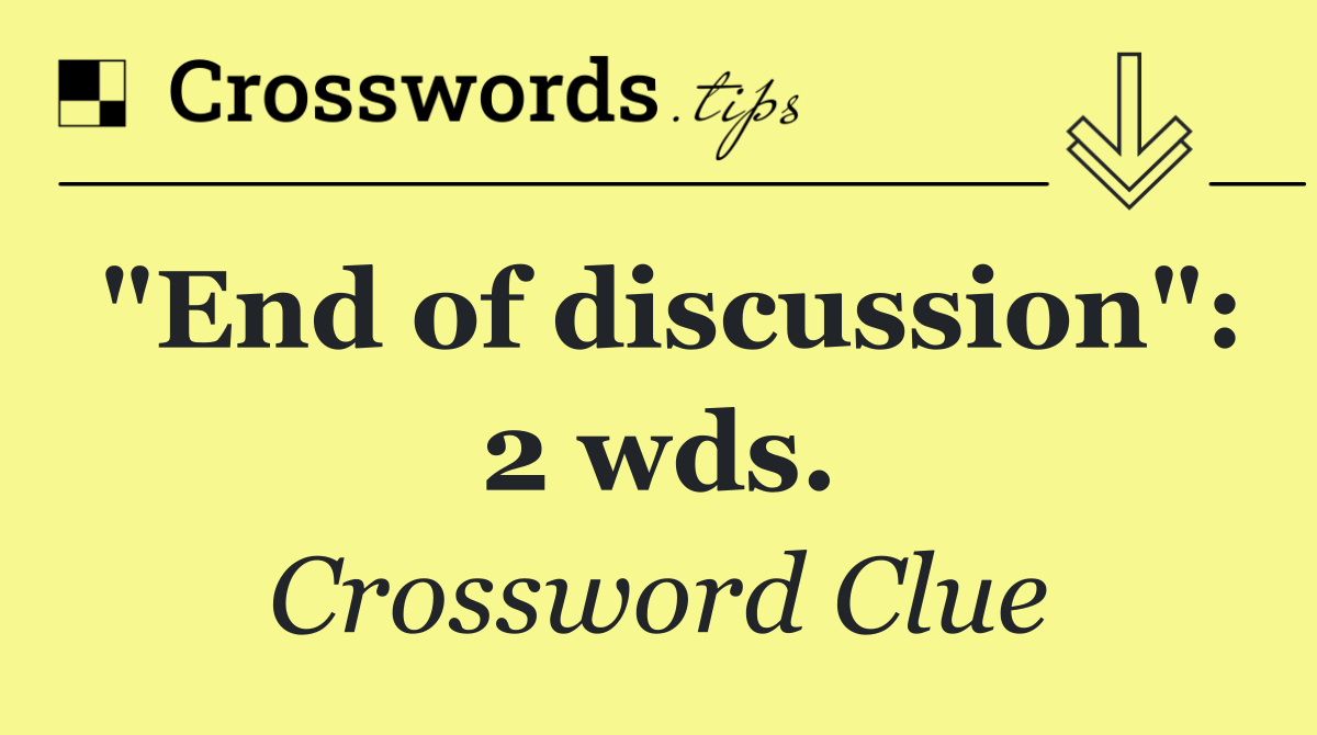 "End of discussion": 2 wds.