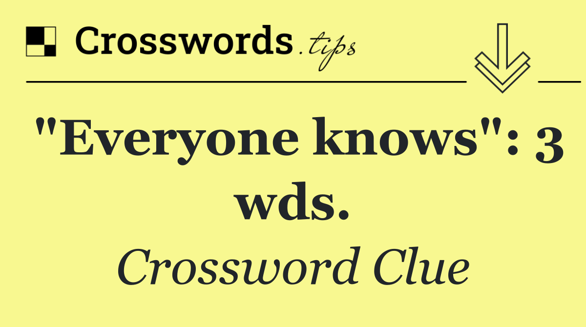 "Everyone knows": 3 wds.