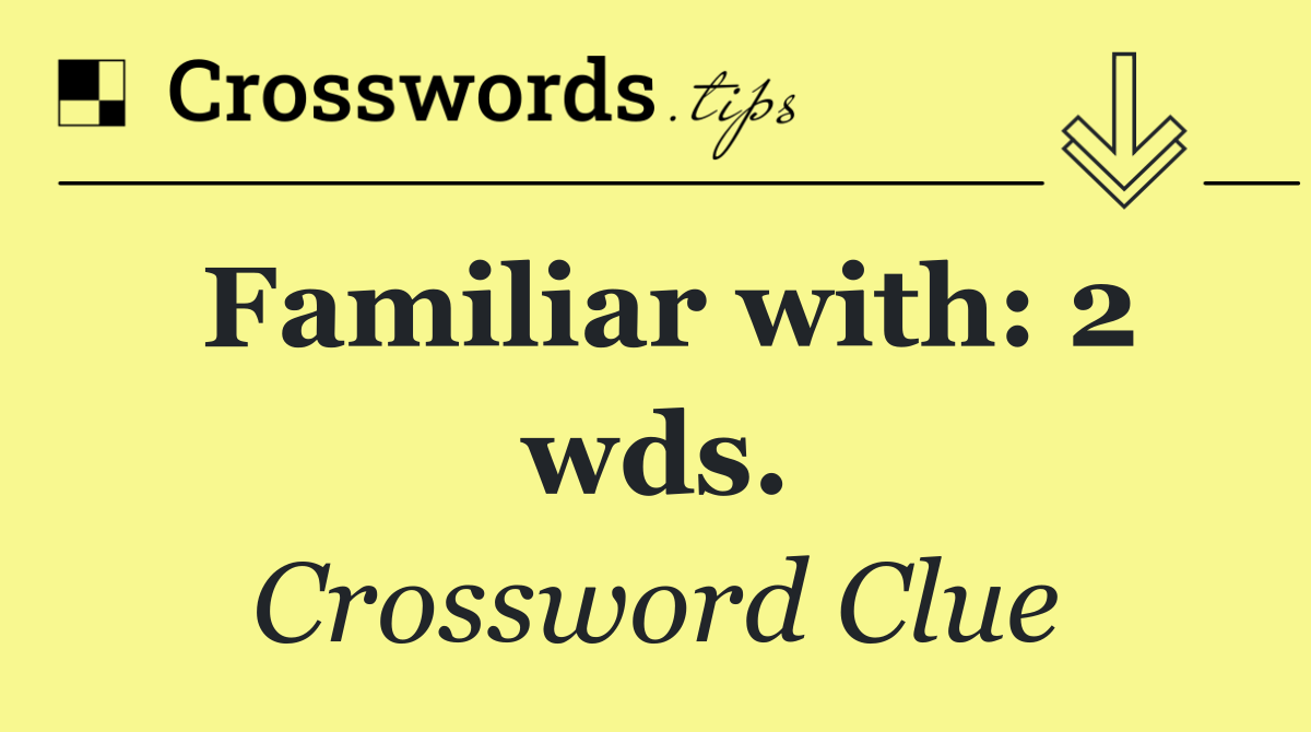 Familiar with: 2 wds.