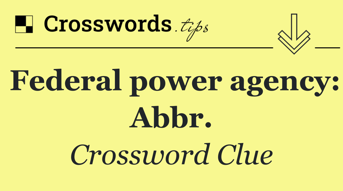 Federal power agency: Abbr.