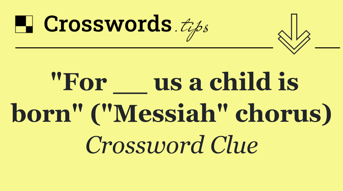 "For __ us a child is born" ("Messiah" chorus)