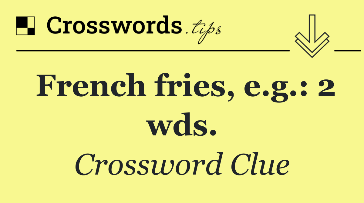 French fries, e.g.: 2 wds.