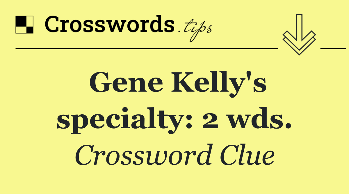 Gene Kelly's specialty: 2 wds.