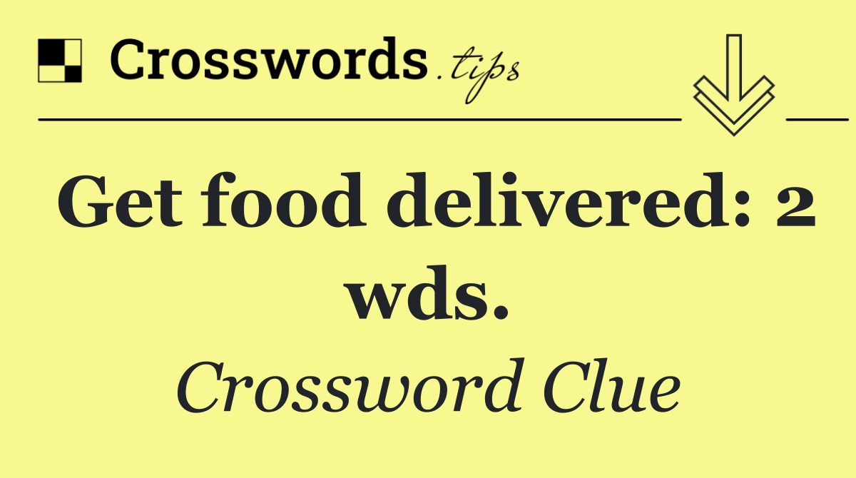 Get food delivered: 2 wds.