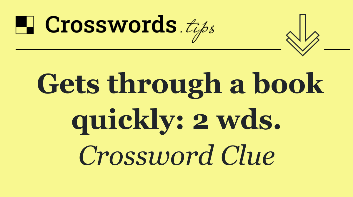 Gets through a book quickly: 2 wds.