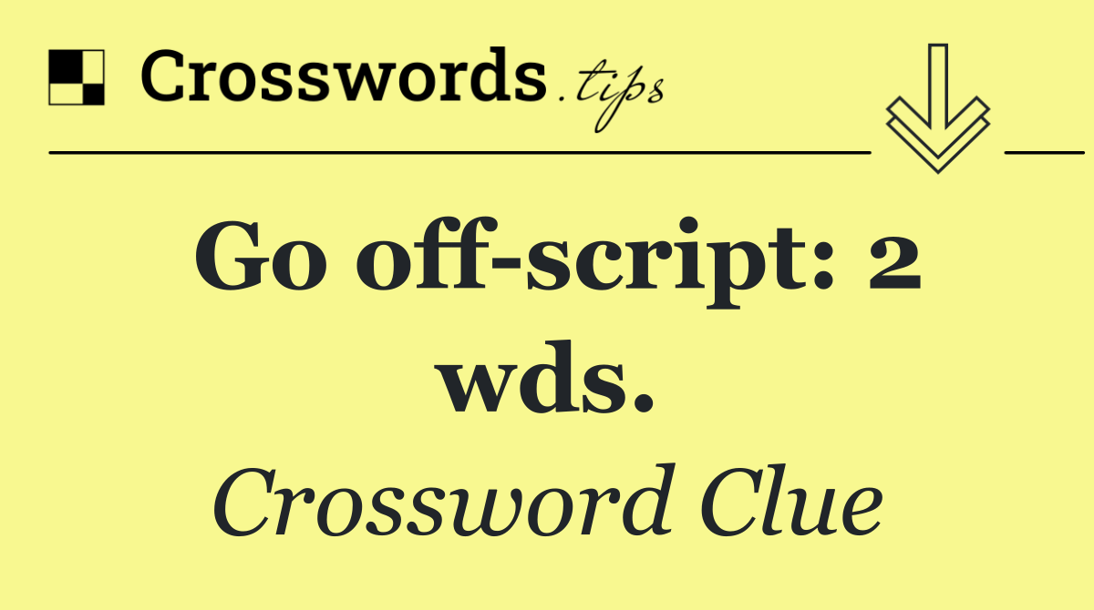 Go off script: 2 wds.