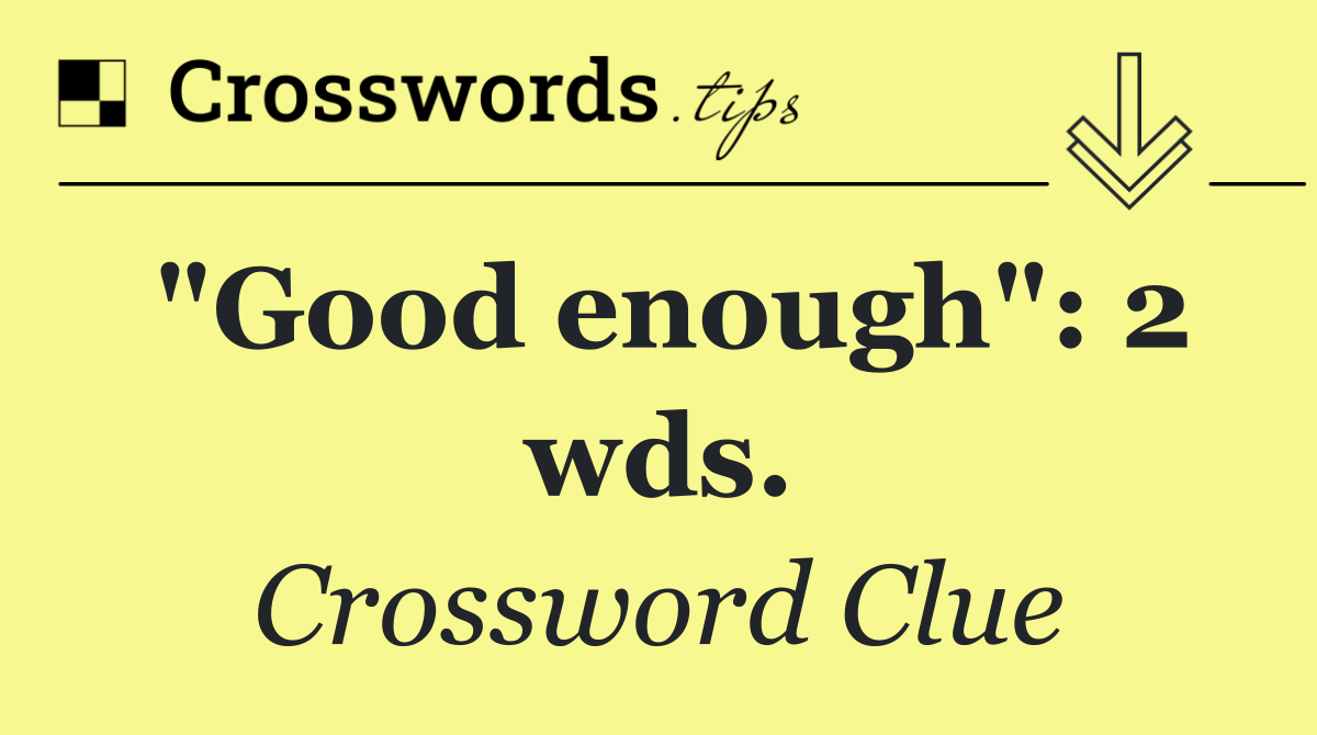 "Good enough": 2 wds.