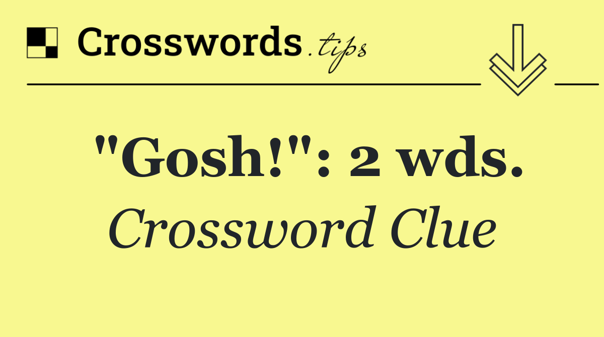 "Gosh!": 2 wds.