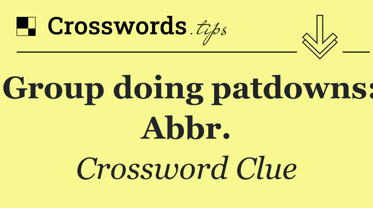 Group doing patdowns: Abbr.