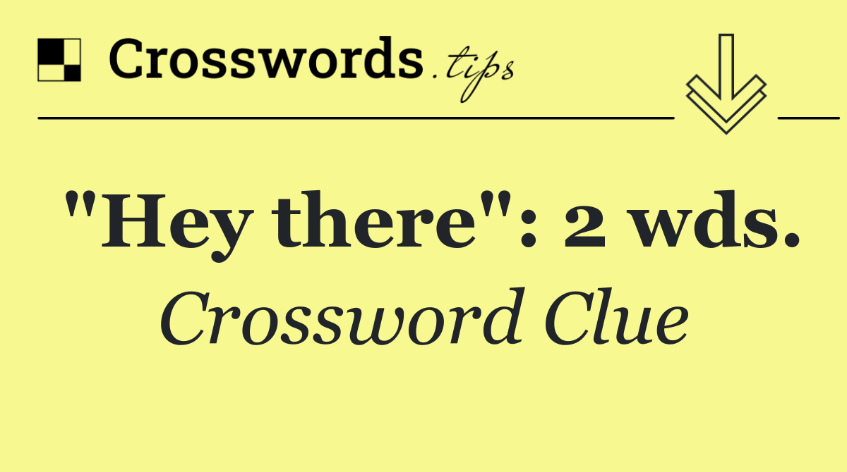 "Hey there": 2 wds.