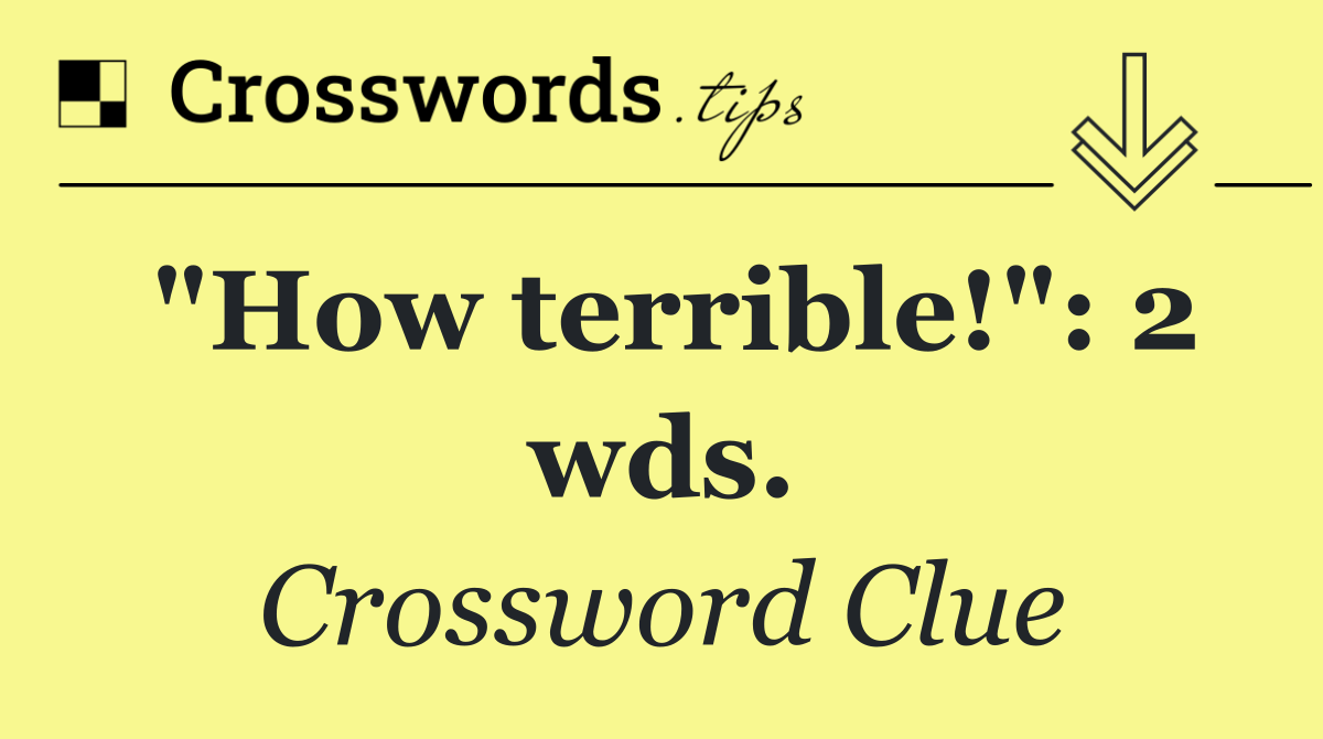 "How terrible!": 2 wds.