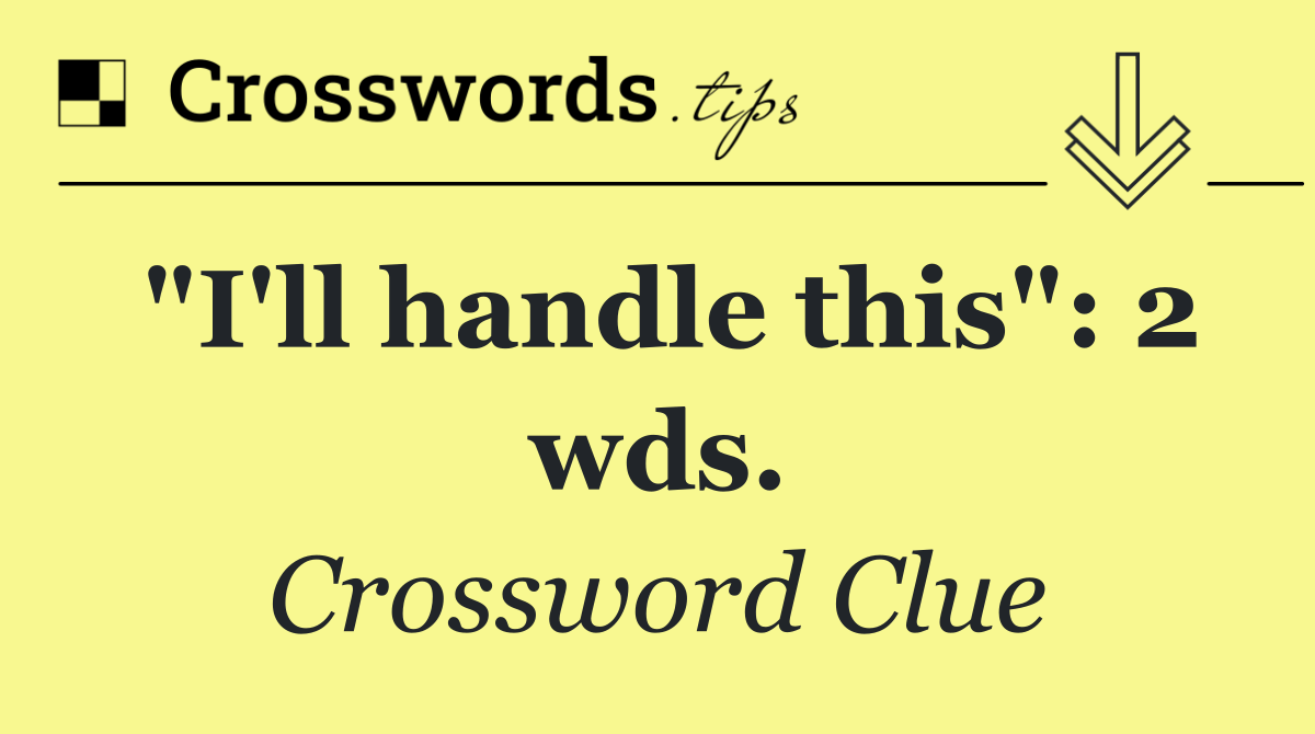 "I'll handle this": 2 wds.