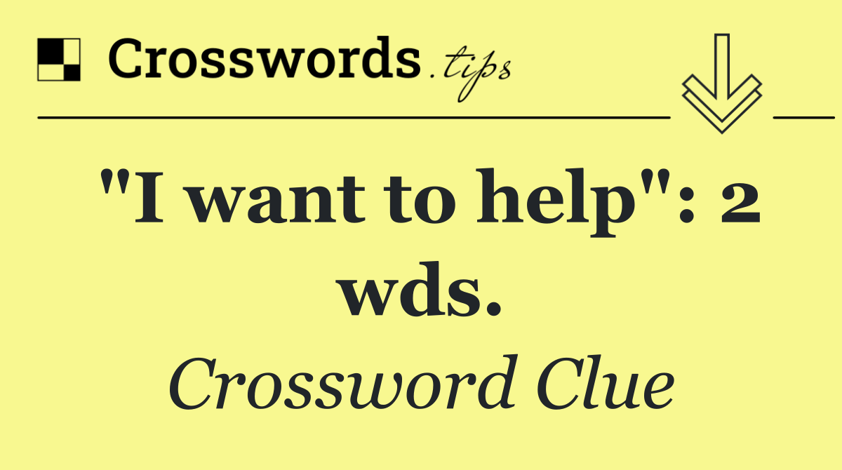 "I want to help": 2 wds.